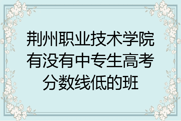 荆州职业技术学院有没有中专生高考分数线低的班