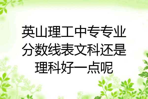 英山理工中专专业分数线表文科还是理科好一点呢