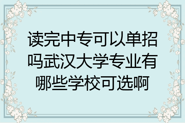 读完中专可以单招吗武汉大学专业有哪些学校可选啊