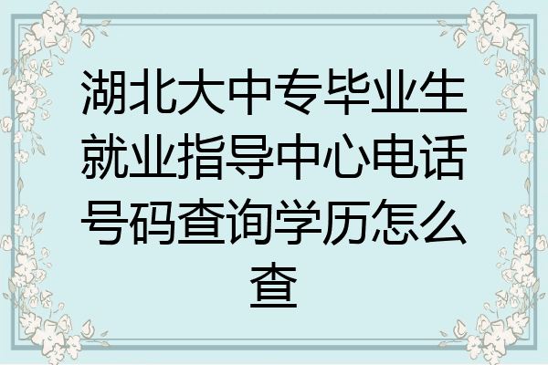湖北大中专毕业生就业指导中心电话号码查询学历怎么查
