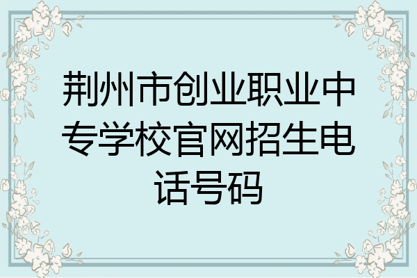 荆州市创业职业中专学校官网招生电话号码