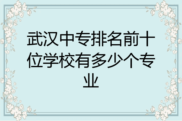 武汉中专排名前十位学校有多少个专业
