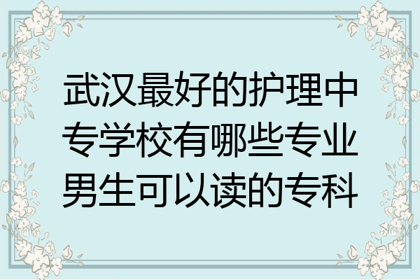 武汉最好的护理中专学校有哪些专业男生可以读的专科