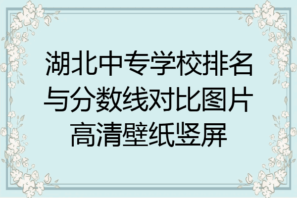 湖北中专学校排名与分数线对比图片高清壁纸竖屏