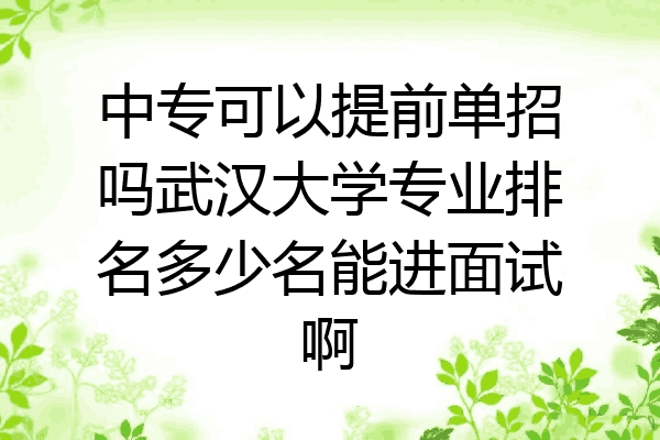 中专可以提前单招吗武汉大学专业排名多少名能进面试啊