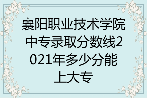 襄阳职业技术学院中专录取分数线2021年多少分能上大专