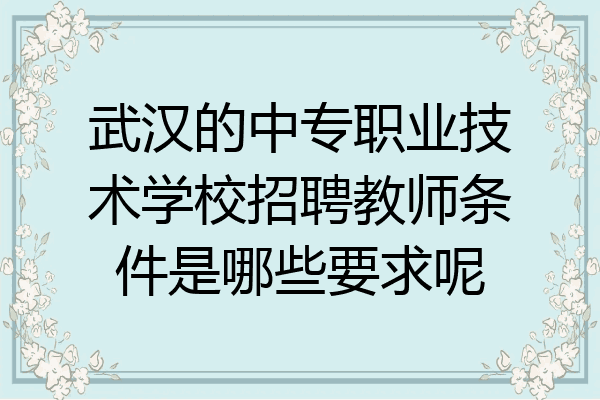 武汉的中专职业技术学校招聘教师条件是哪些要求呢