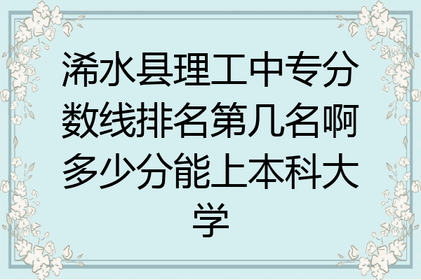 浠水县理工中专分数线排名第几名啊多少分能上本科大学