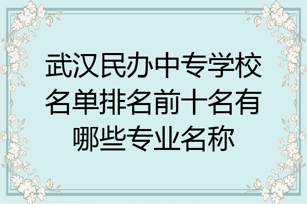 武汉民办中专学校名单排名前十名有哪些专业名称