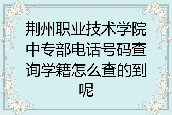 荆州职业技术学院中专部电话号码查询学籍怎么查的到呢