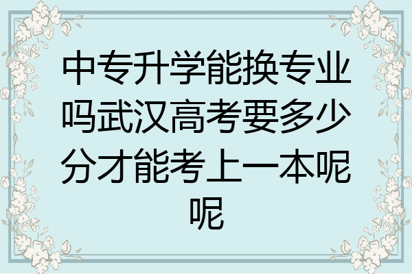 中专升学能换专业吗武汉高考要多少分才能考上一本呢呢