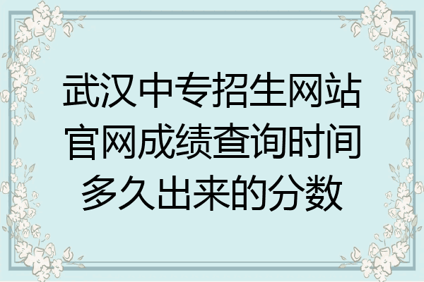 武汉中专招生网站官网成绩查询时间多久出来的分数