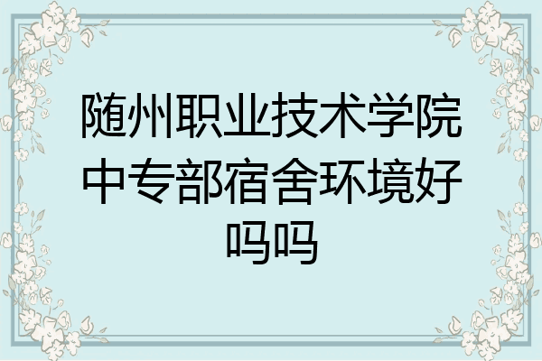 随州职业技术学院中专部宿舍环境好吗吗