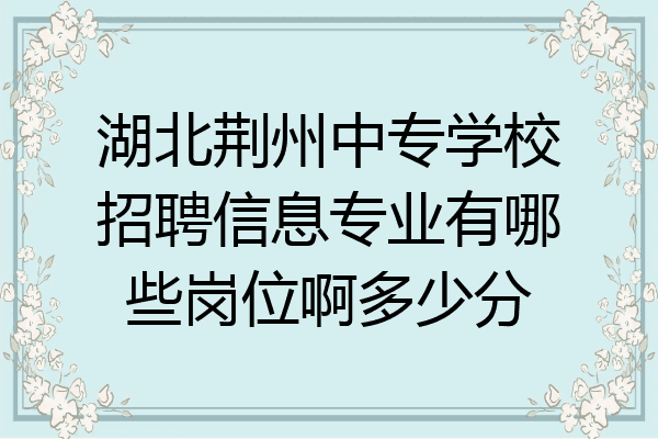 湖北荆州中专学校招聘信息专业有哪些岗位啊多少分