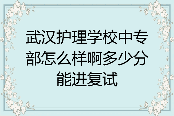 武汉护理学校中专部怎么样啊多少分能进复试