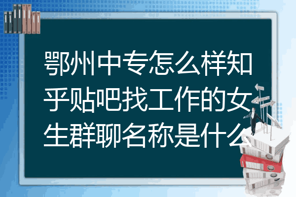 鄂州中专怎么样知乎贴吧找工作的女生群聊名称是什么