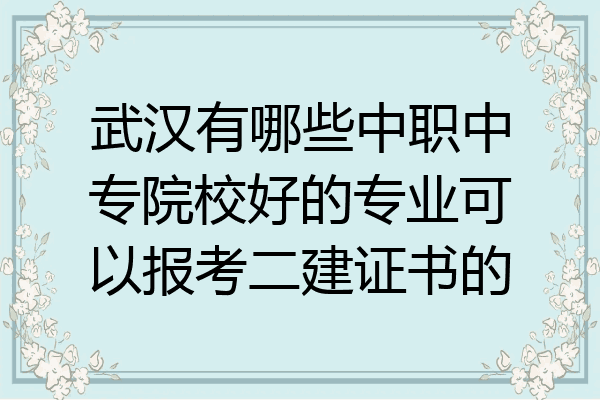 武汉有哪些中职中专院校好的专业可以报考二建证书的