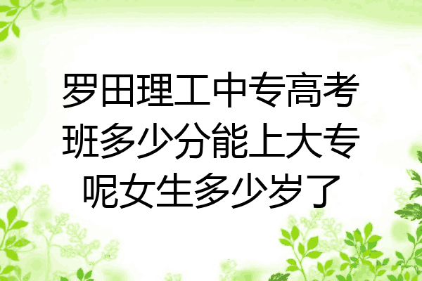 罗田理工中专高考班多少分能上大专呢女生多少岁了
