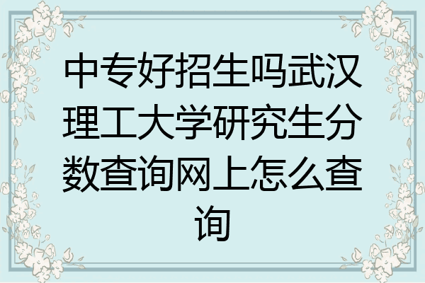 中专好招生吗武汉理工大学研究生分数查询网上怎么查询