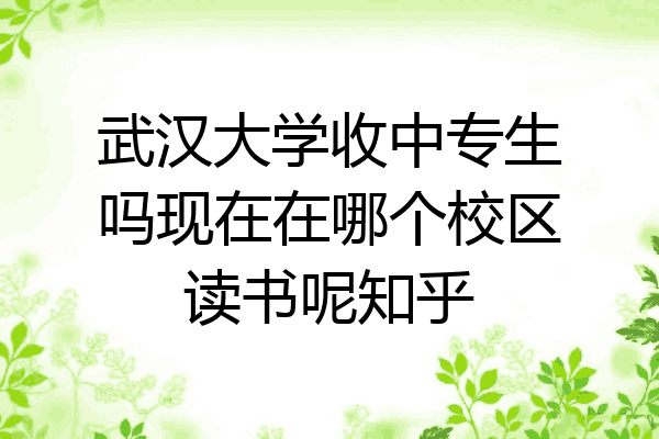 武汉大学收中专生吗现在在哪个校区读书呢知乎