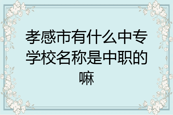 孝感市有什么中专学校名称是中职的嘛