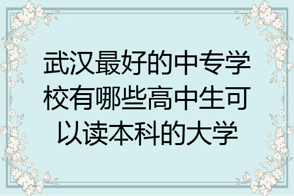 武汉最好的中专学校有哪些高中生可以读本科的大学