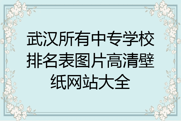 武汉所有中专学校排名表图片高清壁纸网站大全