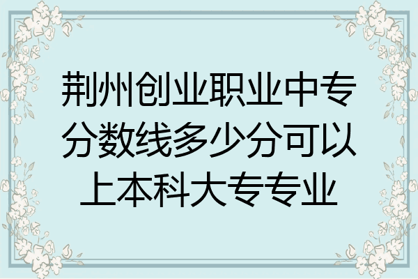 荆州创业职业中专分数线多少分可以上本科大专专业