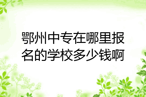 鄂州中专在哪里报名的学校多少钱啊