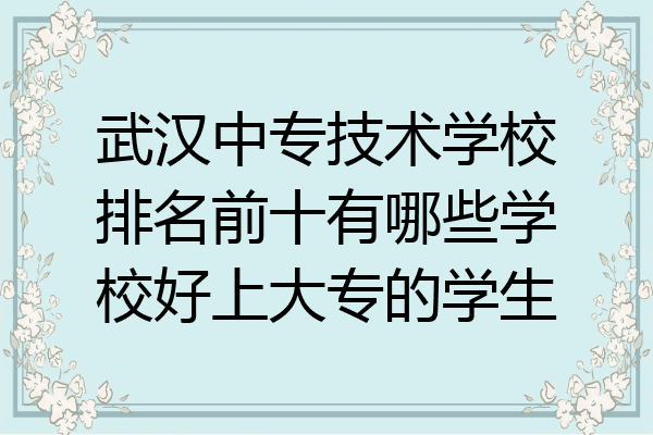 武汉中专技术学校排名前十有哪些学校好上大专的学生