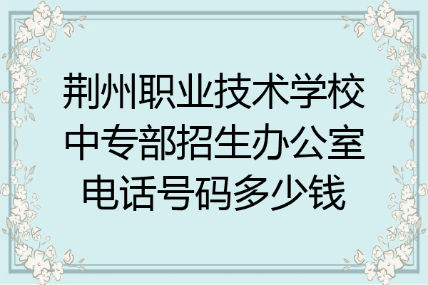荆州职业技术学校中专部招生办公室电话号码多少钱