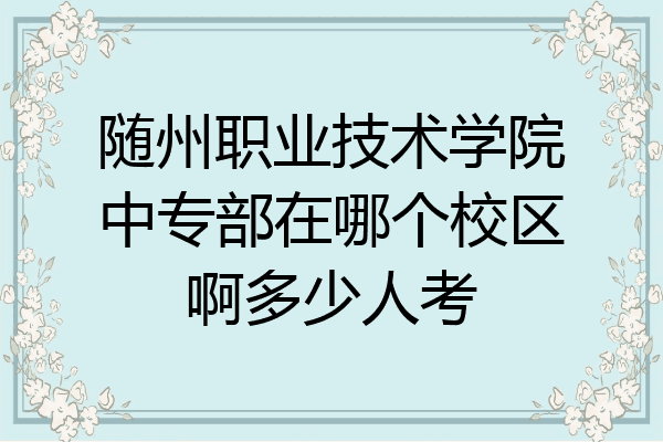 随州职业技术学院中专部在哪个校区啊多少人考