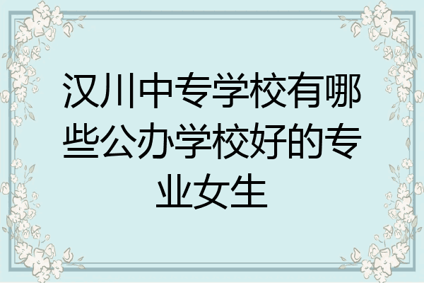 汉川中专学校有哪些公办学校好的专业女生