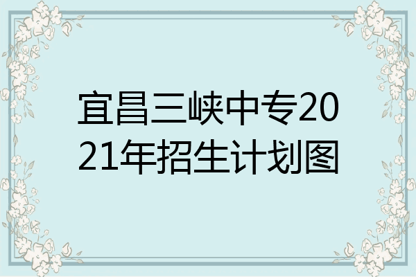 宜昌三峡中专2021年招生计划图