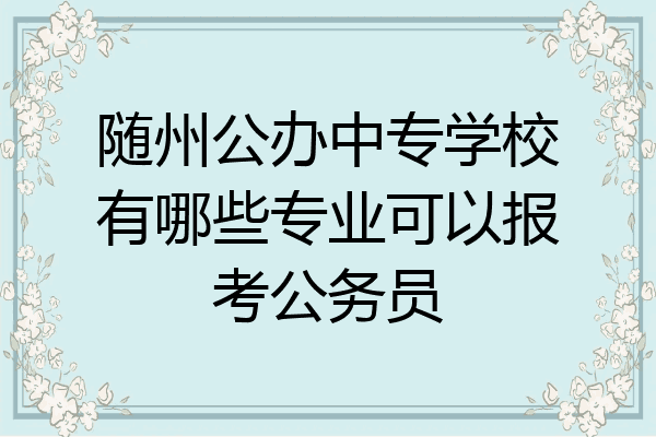 随州公办中专学校有哪些专业可以报考公务员