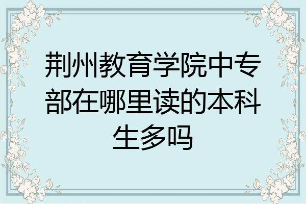 荆州教育学院中专部在哪里读的本科生多吗