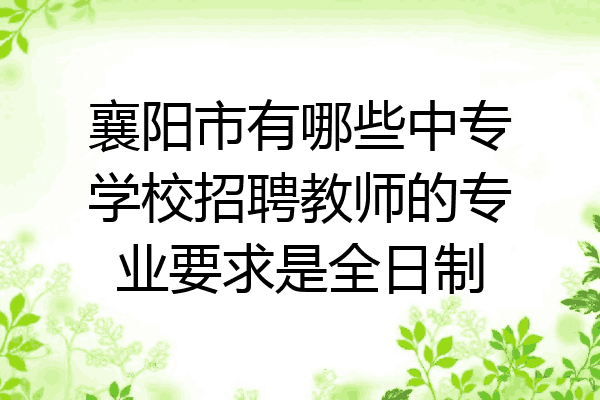 襄阳市有哪些中专学校招聘教师的专业要求是全日制