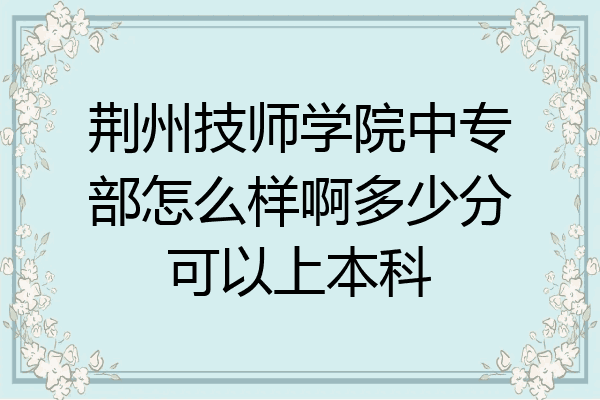 荆州技师学院中专部怎么样啊多少分可以上本科