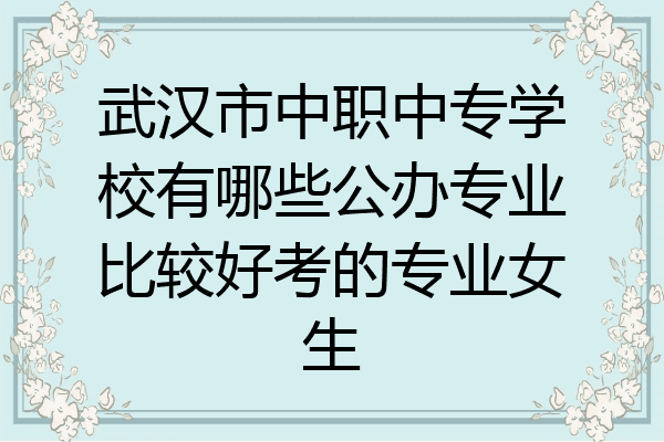 武汉市中职中专学校有哪些公办专业比较好考的专业女生