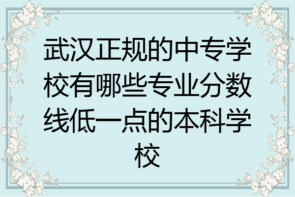 武汉正规的中专学校有哪些专业分数线低一点的本科学校