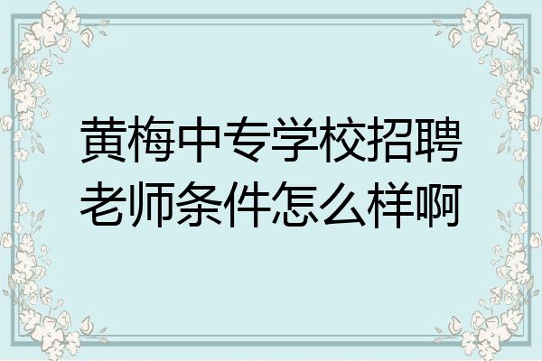 黄梅中专学校招聘老师条件怎么样啊