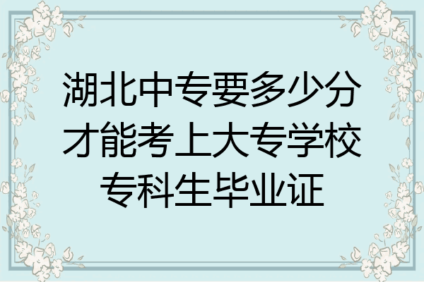 湖北中专要多少分才能考上大专学校专科生毕业证