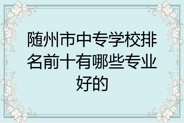随州市中专学校排名前十有哪些专业好的