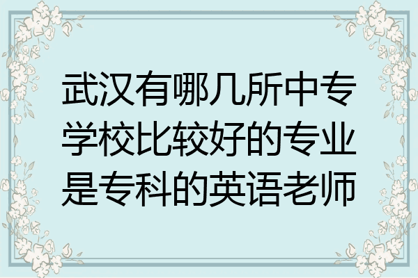 武汉有哪几所中专学校比较好的专业是专科的英语老师
