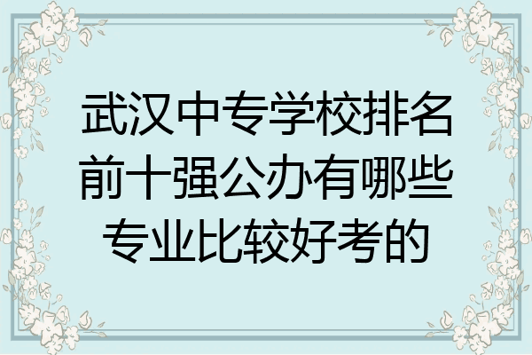 武汉中专学校排名前十强公办有哪些专业比较好考的