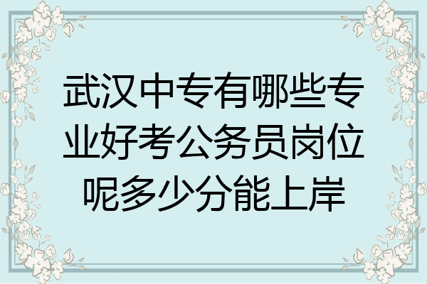 武汉中专有哪些专业好考公务员岗位呢多少分能上岸