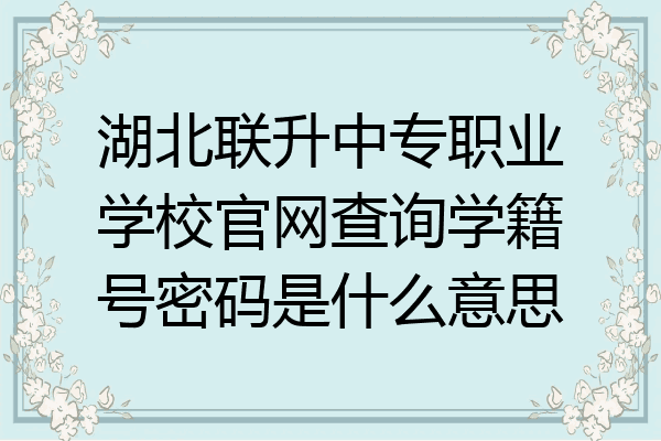 湖北联升中专职业学校官网查询学籍号密码是什么意思