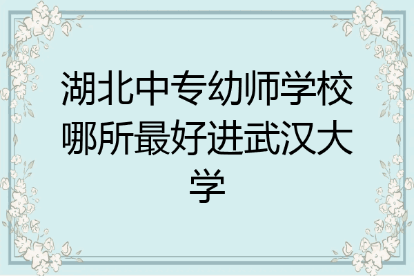 湖北中专幼师学校哪所最好进武汉大学