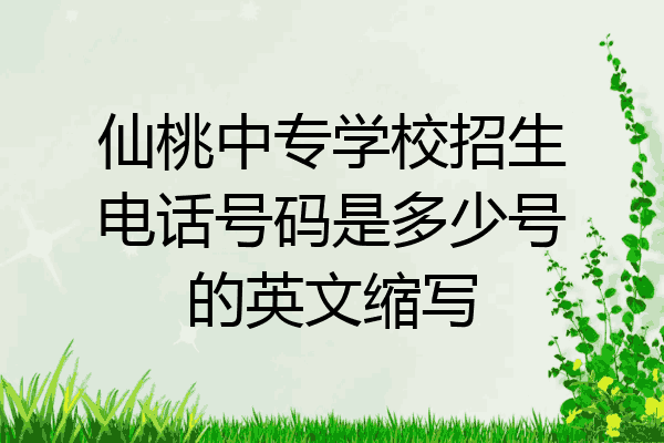 仙桃中专学校招生电话号码是多少号的英文缩写