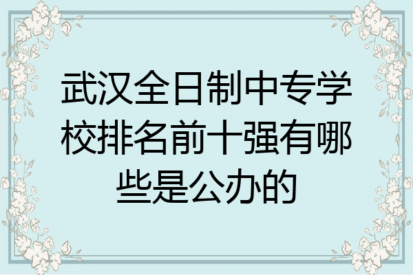 武汉全日制中专学校排名前十强有哪些是公办的